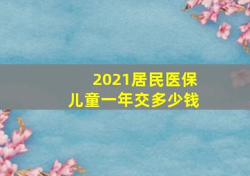 2021居民医保儿童一年交多少钱