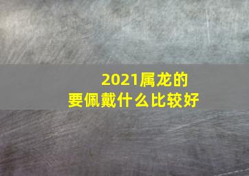 2021属龙的要佩戴什么比较好