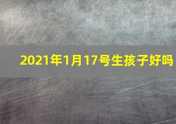 2021年1月17号生孩子好吗