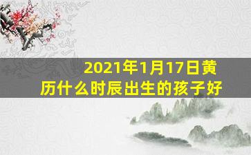 2021年1月17日黄历什么时辰出生的孩子好