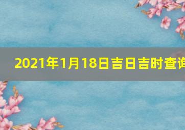 2021年1月18日吉日吉时查询