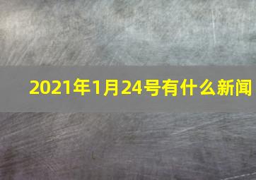 2021年1月24号有什么新闻