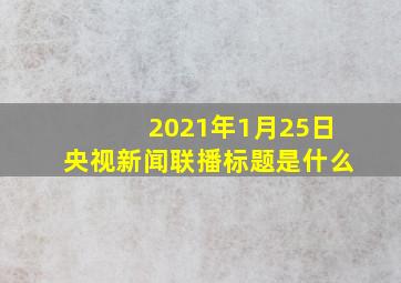 2021年1月25日央视新闻联播标题是什么