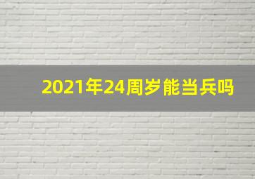 2021年24周岁能当兵吗