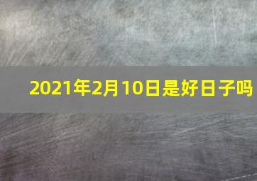 2021年2月10日是好日子吗