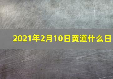 2021年2月10日黄道什么日