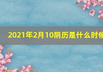 2021年2月10阴历是什么时候