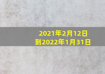 2021年2月12日到2022年1月31日