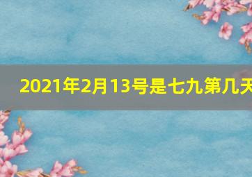 2021年2月13号是七九第几天