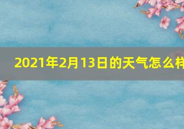 2021年2月13日的天气怎么样