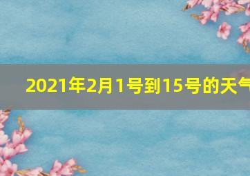 2021年2月1号到15号的天气