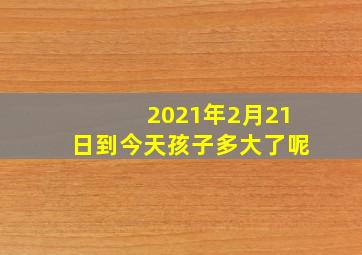 2021年2月21日到今天孩子多大了呢