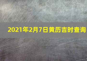 2021年2月7日黄历吉时查询