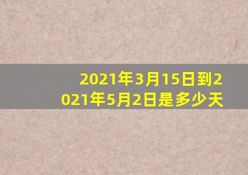 2021年3月15日到2021年5月2日是多少天