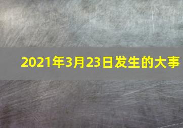 2021年3月23日发生的大事