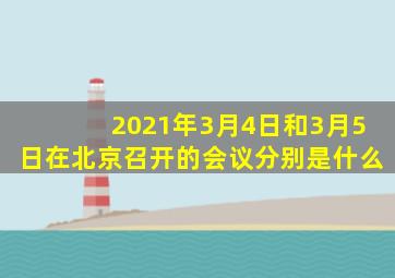 2021年3月4日和3月5日在北京召开的会议分别是什么