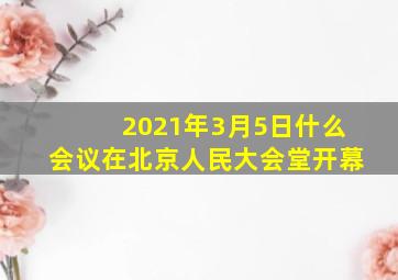 2021年3月5日什么会议在北京人民大会堂开幕