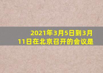 2021年3月5日到3月11日在北京召开的会议是