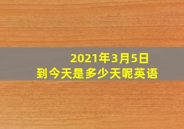 2021年3月5日到今天是多少天呢英语