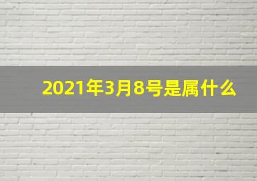 2021年3月8号是属什么