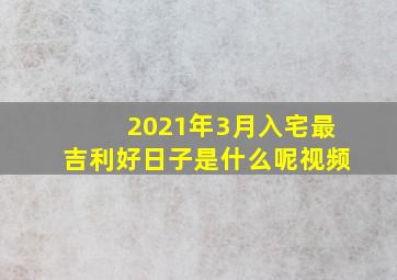 2021年3月入宅最吉利好日子是什么呢视频