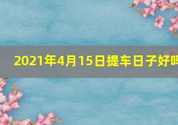 2021年4月15日提车日子好吗