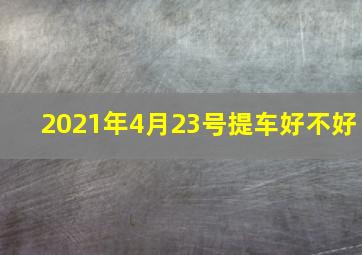 2021年4月23号提车好不好