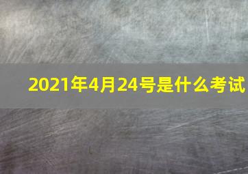 2021年4月24号是什么考试