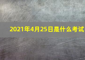 2021年4月25日是什么考试