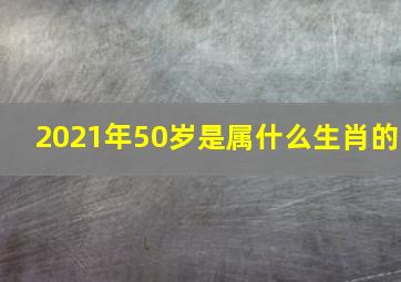 2021年50岁是属什么生肖的