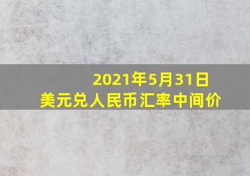 2021年5月31日美元兑人民币汇率中间价