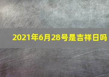 2021年6月28号是吉祥日吗