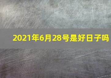 2021年6月28号是好日子吗