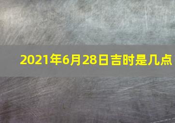 2021年6月28日吉时是几点