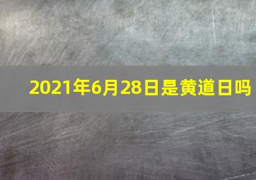 2021年6月28日是黄道日吗