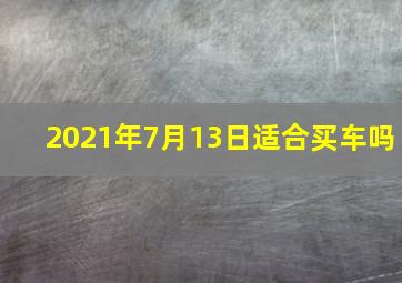 2021年7月13日适合买车吗