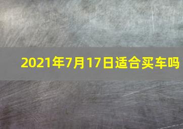 2021年7月17日适合买车吗