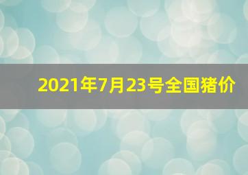 2021年7月23号全国猪价