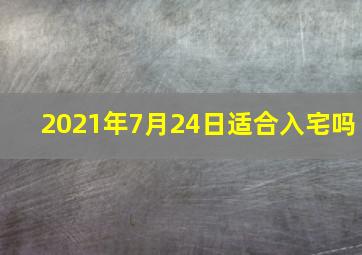 2021年7月24日适合入宅吗