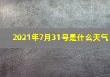 2021年7月31号是什么天气