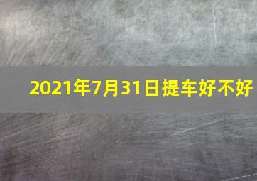 2021年7月31日提车好不好