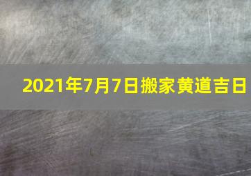 2021年7月7日搬家黄道吉日