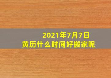 2021年7月7日黄历什么时间好搬家呢