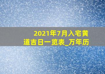 2021年7月入宅黄道吉日一览表_万年历