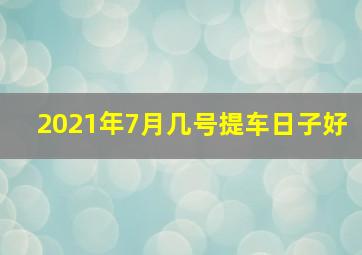 2021年7月几号提车日子好