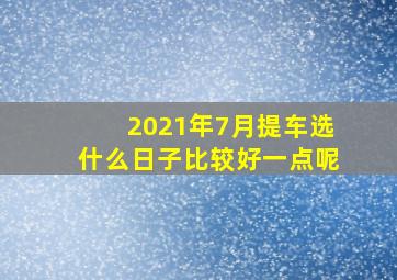 2021年7月提车选什么日子比较好一点呢