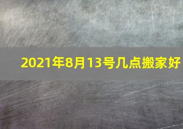 2021年8月13号几点搬家好