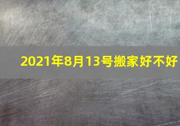 2021年8月13号搬家好不好