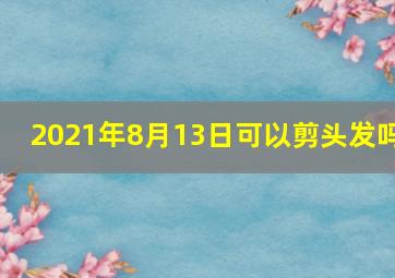 2021年8月13日可以剪头发吗