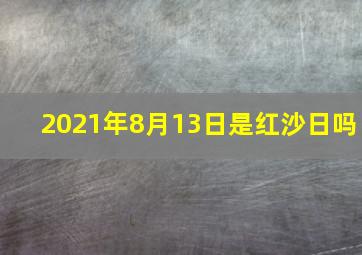 2021年8月13日是红沙日吗